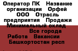 Оператор ПК › Название организации ­ Орфей, ООО › Отрасль предприятия ­ Продажи › Минимальный оклад ­ 20 000 - Все города Работа » Вакансии   . Башкортостан респ.